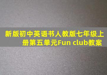 新版初中英语书人教版七年级上册第五单元Fun club教案